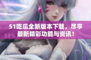 51吃瓜全新版本下载，尽享最新精彩功能与资讯！