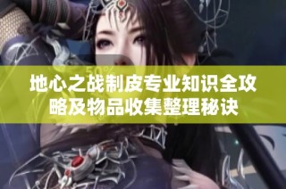 地心之战制皮专业知识全攻略及物品收集整理秘诀