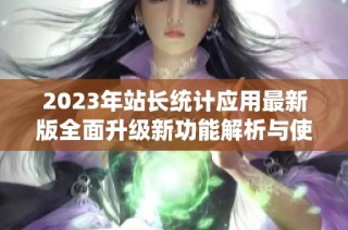 2023年站长统计应用最新版全面升级新功能解析与使用技巧
