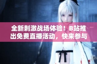 全新刺激战场体验！B站推出免费直播活动，快来参与吧！