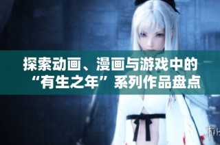 探索动画、漫画与游戏中的“有生之年”系列作品盘点