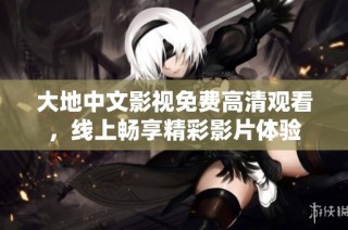 大地中文影视免费高清观看，线上畅享精彩影片体验