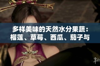 多样美味的天然水分果蔬：榴莲、草莓、西瓜、茄子与黄瓜探秘
