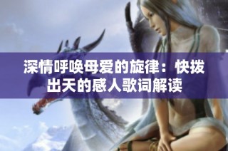 深情呼唤母爱的旋律：快拨出天的感人歌词解读