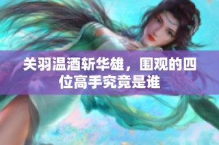 关羽温酒斩华雄，围观的四位高手究竟是谁