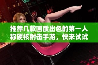 推荐几款画质出色的第一人称硬核射击手游，快来试试吧！