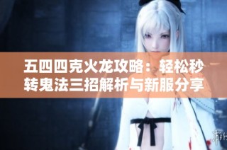 五四四克火龙攻略：轻松秒转鬼法三招解析与新服分享