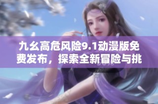 九幺高危风险9.1动漫版免费发布，探索全新冒险与挑战