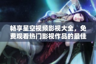 畅享星空视频影视大全，免费观看热门影视作品的最佳选择
