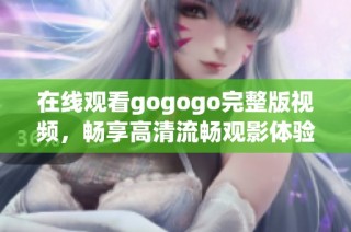 在线观看gogogo完整版视频，畅享高清流畅观影体验
