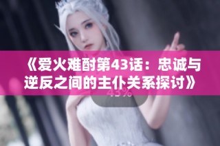 《爱火难酎第43话：忠诚与逆反之间的主仆关系探讨》