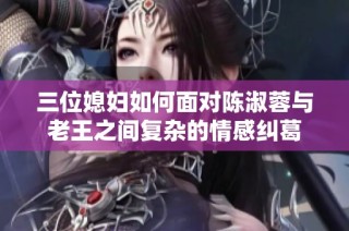 三位媳妇如何面对陈淑蓉与老王之间复杂的情感纠葛