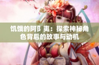 饥饿的阿阝夷：探索神秘角色背后的故事与动机