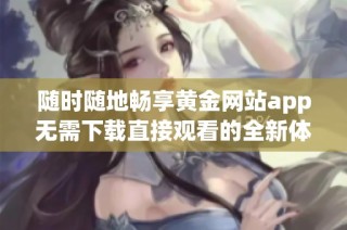 随时随地畅享黄金网站app无需下载直接观看的全新体验