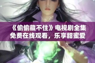 《偷偷藏不住》电视剧全集免费在线观看，乐享甜蜜爱情故事