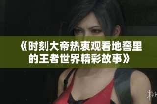 《时刻大帝热衷观看地窖里的王者世界精彩故事》
