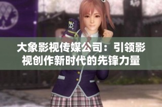 大象影视传媒公司：引领影视创作新时代的先锋力量