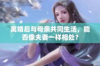 离婚后与母亲共同生活，能否像夫妻一样相处？