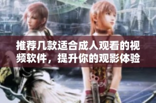 推荐几款适合成人观看的视频软件，提升你的观影体验