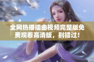 全网热播插曲视频完整版免费观看高清版，别错过！