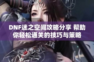 DNF迷之空间攻略分享 帮助你轻松通关的技巧与策略