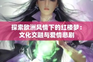 探索欧洲风情下的红楼梦：文化交融与爱情悲剧