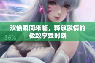 欢愉瞬间来临，释放激情的极致享受时刻