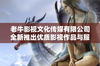 老牛影视文化传媒有限公司全新推出优质影视作品与服务