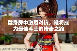 健身房中激烈对抗，谁将成为最佳斗士的传奇之路