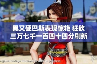 黑又硬巴斯表现惊艳 狂砍三万七千一百四十四分刷新纪录