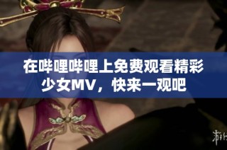在哔哩哔哩上免费观看精彩少女MV，快来一观吧