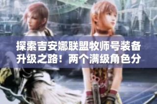 探索吉安娜联盟牧师号装备升级之路！两个满级角色分享经验与心得