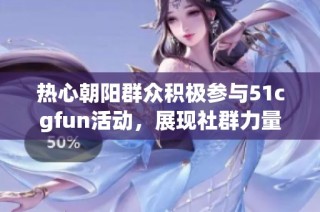 热心朝阳群众积极参与51cgfun活动，展现社群力量