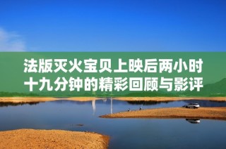 法版灭火宝贝上映后两小时十九分钟的精彩回顾与影评