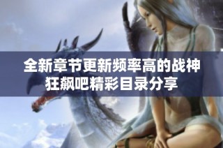 全新章节更新频率高的战神狂飙吧精彩目录分享