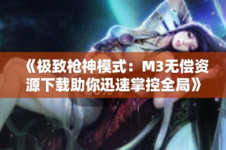 《极致枪神模式：M3无偿资源下载助你迅速掌控全局》