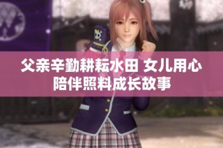 父亲辛勤耕耘水田 女儿用心陪伴照料成长故事
