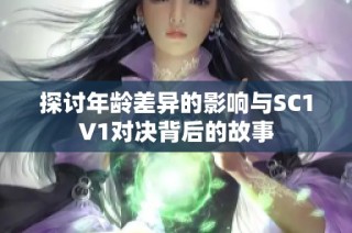 探讨年龄差异的影响与SC1V1对决背后的故事