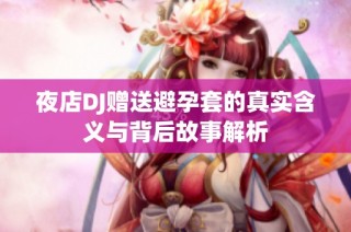 夜店DJ赠送避孕套的真实含义与背后故事解析