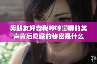男朋友好奇我哼哼唧唧的笑声背后隐藏的秘密是什么
