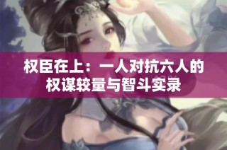 权臣在上：一人对抗六人的权谋较量与智斗实录