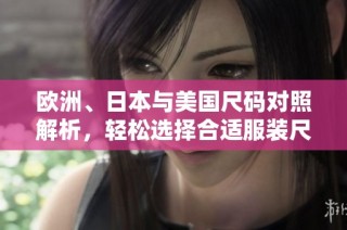 欧洲、日本与美国尺码对照解析，轻松选择合适服装尺码