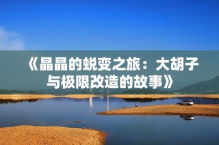 《晶晶的蜕变之旅：大胡子与极限改造的故事》
