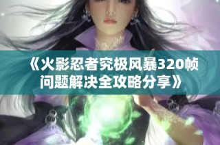 《火影忍者究极风暴320帧问题解决全攻略分享》