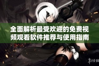 全面解析最受欢迎的免费视频观看软件推荐与使用指南