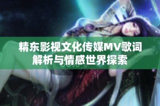 精东影视文化传媒MV歌词解析与情感世界探索