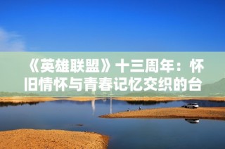 《英雄联盟》十三周年：怀旧情怀与青春记忆交织的台词回响