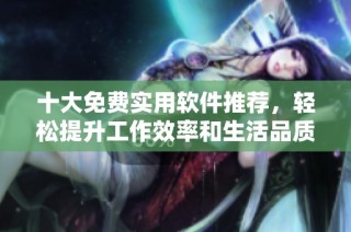 十大免费实用软件推荐，轻松提升工作效率和生活品质