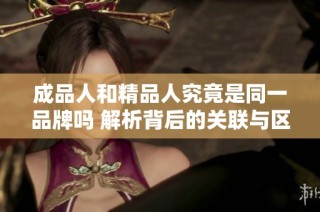 成品人和精品人究竟是同一品牌吗 解析背后的关联与区别