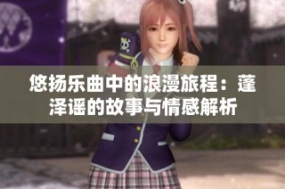 悠扬乐曲中的浪漫旅程：蓬泽谣的故事与情感解析